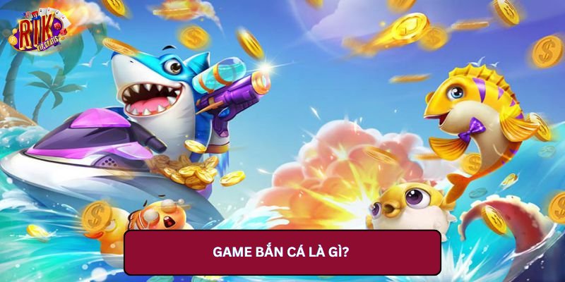 Game Bắn Cá Là Gì?