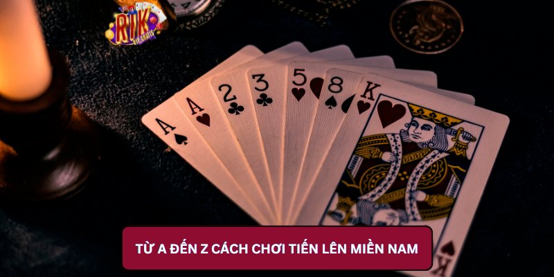 Từ A Đến Z Cách Chơi Tiến Lên Miền Nam